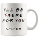 Ill Be There For You Sister Coffee Mug (11 oz)